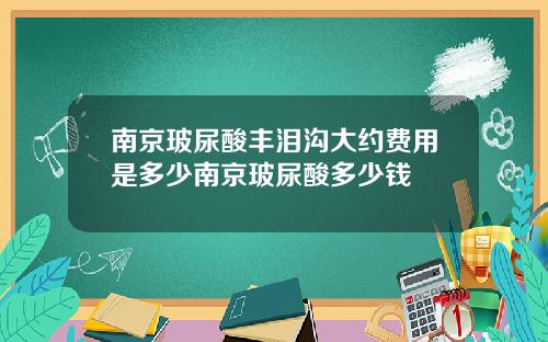 南京玻尿酸丰泪沟大约费用是多少南京玻尿酸多少钱