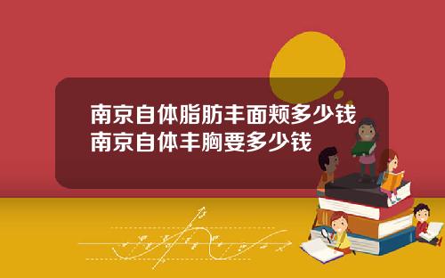 南京自体脂肪丰面颊多少钱南京自体丰胸要多少钱