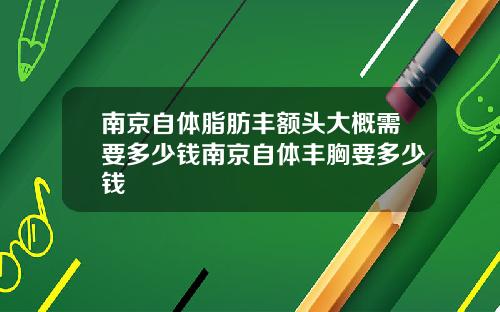 南京自体脂肪丰额头大概需要多少钱南京自体丰胸要多少钱