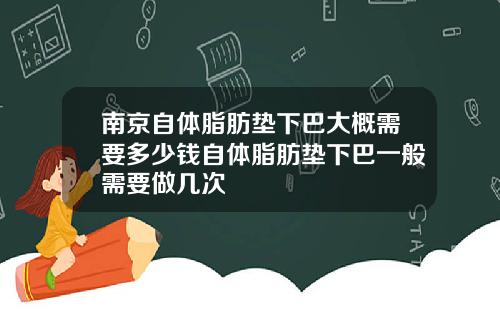 南京自体脂肪垫下巴大概需要多少钱自体脂肪垫下巴一般需要做几次