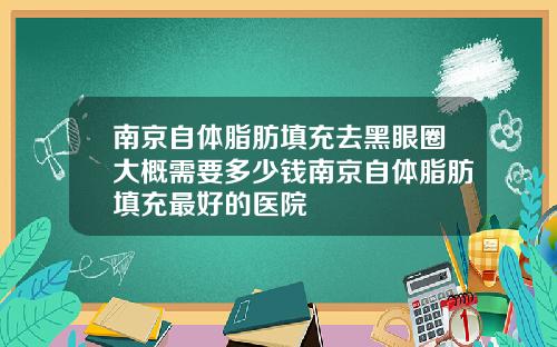 南京自体脂肪填充去黑眼圈大概需要多少钱南京自体脂肪填充最好的医院