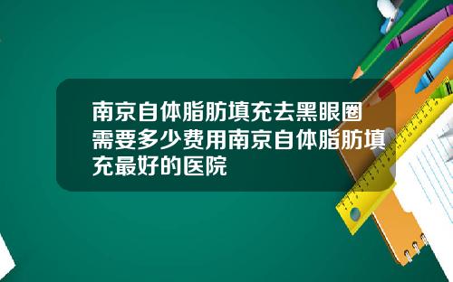 南京自体脂肪填充去黑眼圈需要多少费用南京自体脂肪填充最好的医院