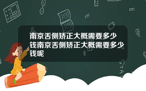 南京舌侧矫正大概需要多少钱南京舌侧矫正大概需要多少钱呢