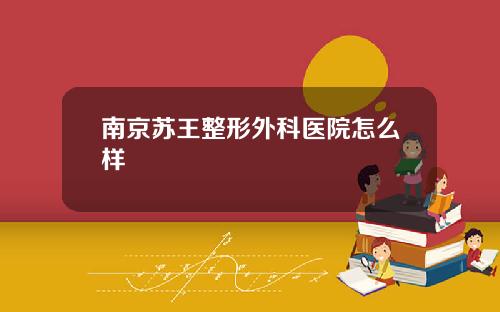 南京苏王整形外科医院怎么样