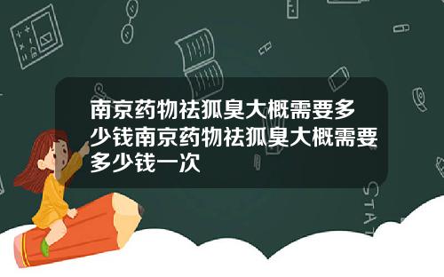 南京药物祛狐臭大概需要多少钱南京药物祛狐臭大概需要多少钱一次