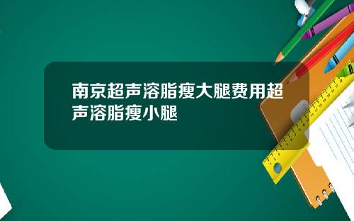南京超声溶脂瘦大腿费用超声溶脂瘦小腿