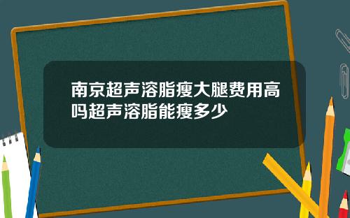 南京超声溶脂瘦大腿费用高吗超声溶脂能瘦多少
