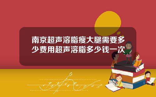 南京超声溶脂瘦大腿需要多少费用超声溶脂多少钱一次