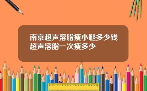 南京超声溶脂瘦小腿多少钱超声溶脂一次瘦多少