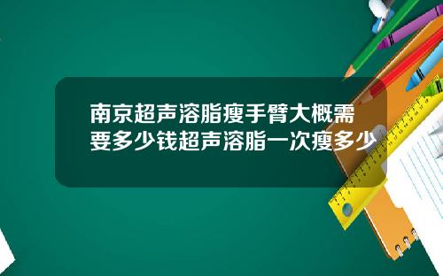 南京超声溶脂瘦手臂大概需要多少钱超声溶脂一次瘦多少