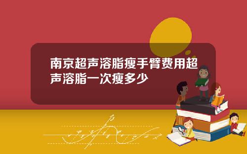 南京超声溶脂瘦手臂费用超声溶脂一次瘦多少
