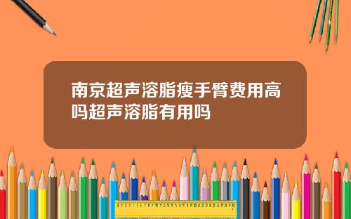 南京超声溶脂瘦手臂费用高吗超声溶脂有用吗