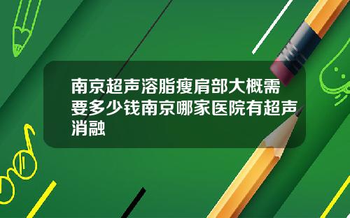 南京超声溶脂瘦肩部大概需要多少钱南京哪家医院有超声消融