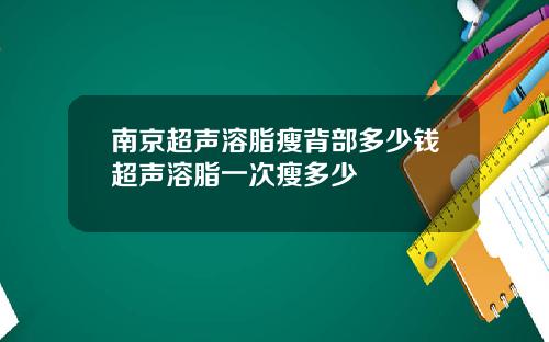 南京超声溶脂瘦背部多少钱超声溶脂一次瘦多少