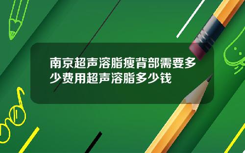 南京超声溶脂瘦背部需要多少费用超声溶脂多少钱