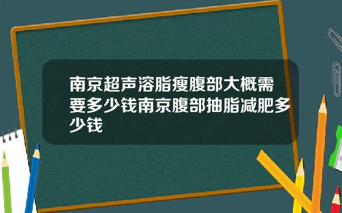 南京超声溶脂瘦腹部大概需要多少钱南京腹部抽脂减肥多少钱