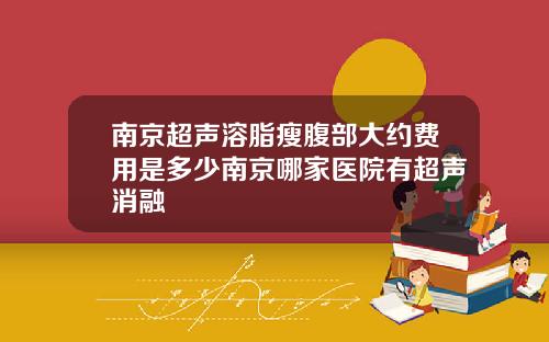 南京超声溶脂瘦腹部大约费用是多少南京哪家医院有超声消融