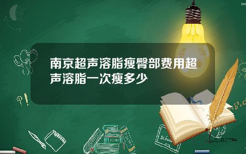 南京超声溶脂瘦臀部费用超声溶脂一次瘦多少
