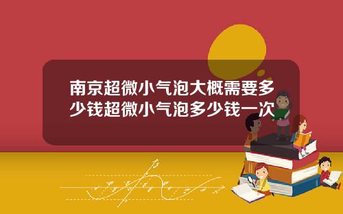 南京超微小气泡大概需要多少钱超微小气泡多少钱一次
