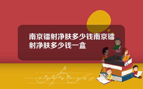 南京镭射净肤多少钱南京镭射净肤多少钱一盒