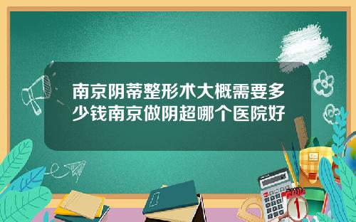 南京阴蒂整形术大概需要多少钱南京做阴超哪个医院好
