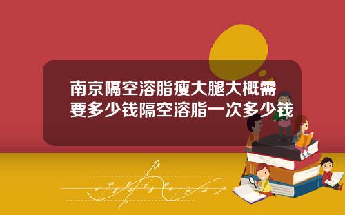 南京隔空溶脂瘦大腿大概需要多少钱隔空溶脂一次多少钱
