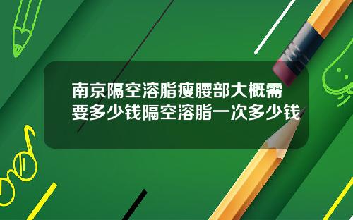 南京隔空溶脂瘦腰部大概需要多少钱隔空溶脂一次多少钱