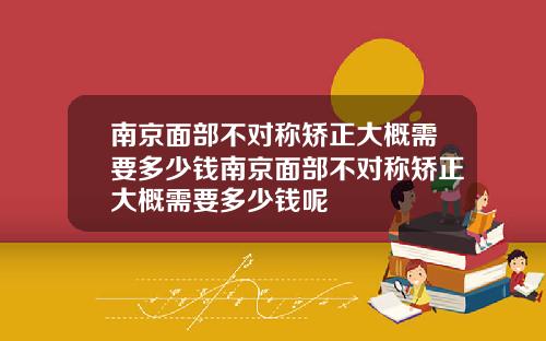 南京面部不对称矫正大概需要多少钱南京面部不对称矫正大概需要多少钱呢