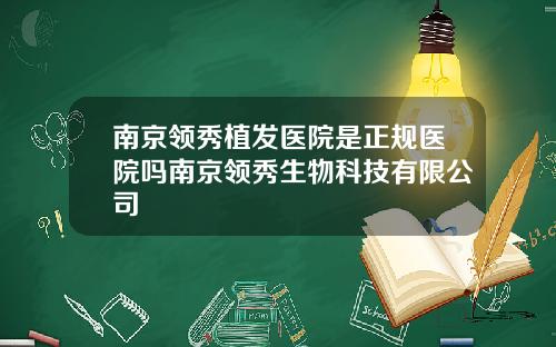 南京领秀植发医院是正规医院吗南京领秀生物科技有限公司