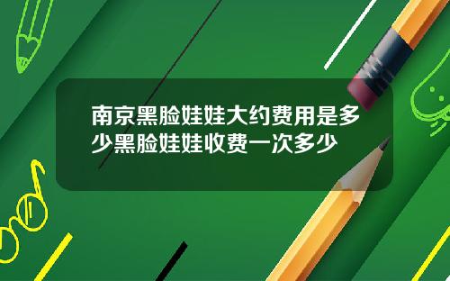 南京黑脸娃娃大约费用是多少黑脸娃娃收费一次多少