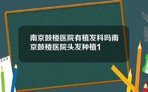南京鼓楼医院有植发科吗南京鼓楼医院头发种植1
