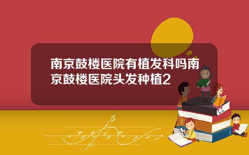 南京鼓楼医院有植发科吗南京鼓楼医院头发种植2