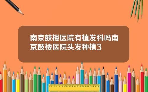 南京鼓楼医院有植发科吗南京鼓楼医院头发种植3