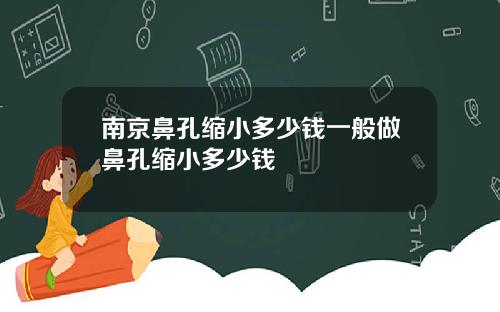 南京鼻孔缩小多少钱一般做鼻孔缩小多少钱