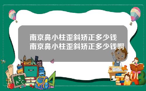 南京鼻小柱歪斜矫正多少钱南京鼻小柱歪斜矫正多少钱啊