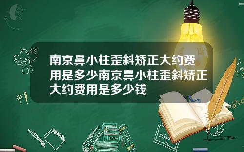南京鼻小柱歪斜矫正大约费用是多少南京鼻小柱歪斜矫正大约费用是多少钱