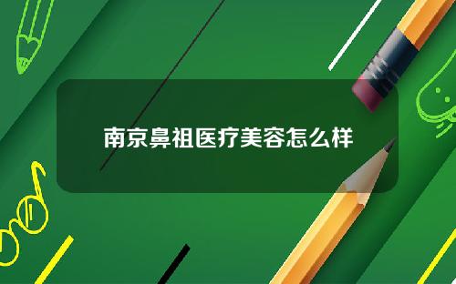 南京鼻祖医疗美容怎么样