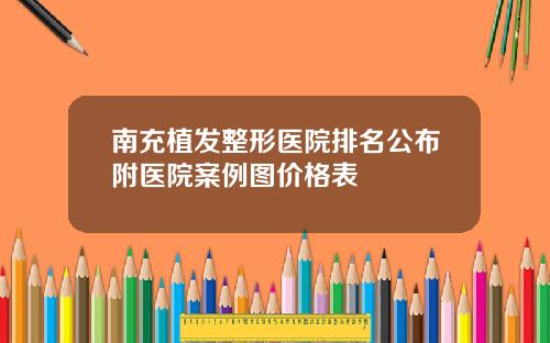 南充植发整形医院排名公布附医院案例图价格表