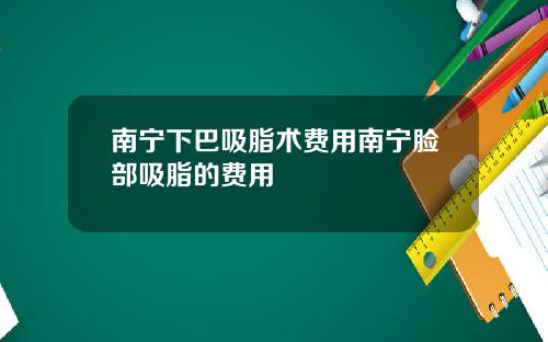 南宁下巴吸脂术费用南宁脸部吸脂的费用