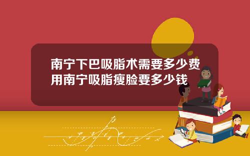南宁下巴吸脂术需要多少费用南宁吸脂瘦脸要多少钱