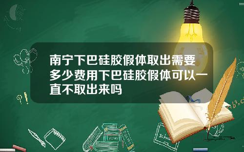 南宁下巴硅胶假体取出需要多少费用下巴硅胶假体可以一直不取出来吗