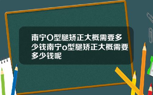 南宁O型腿矫正大概需要多少钱南宁o型腿矫正大概需要多少钱呢