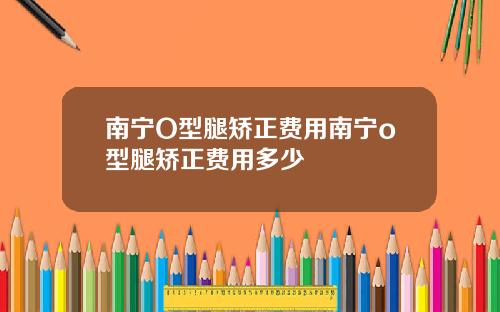 南宁O型腿矫正费用南宁o型腿矫正费用多少