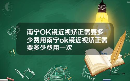 南宁OK镜近视矫正需要多少费用南宁ok镜近视矫正需要多少费用一次