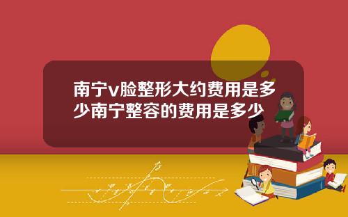 南宁v脸整形大约费用是多少南宁整容的费用是多少