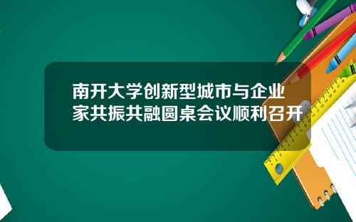 南开大学创新型城市与企业家共振共融圆桌会议顺利召开