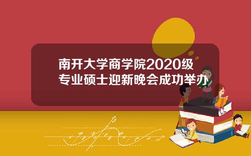 南开大学商学院2020级专业硕士迎新晚会成功举办