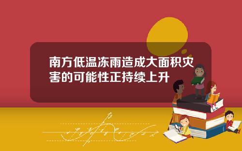 南方低温冻雨造成大面积灾害的可能性正持续上升