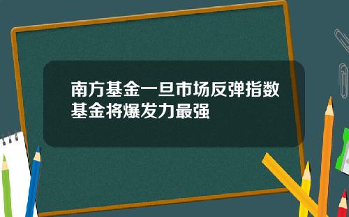 南方基金一旦市场反弹指数基金将爆发力最强