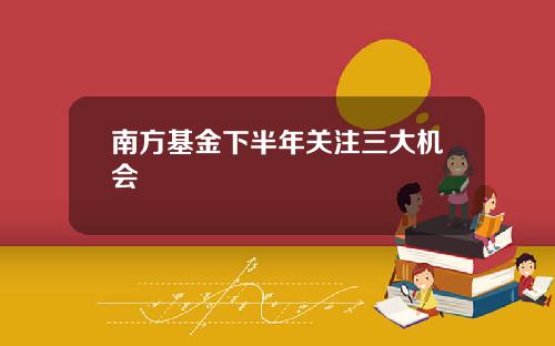 南方基金下半年关注三大机会